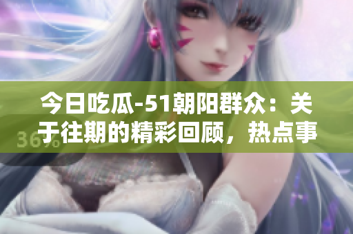 今日吃瓜-51朝阳群众：关于往期的精彩回顾，热点事件全纪实