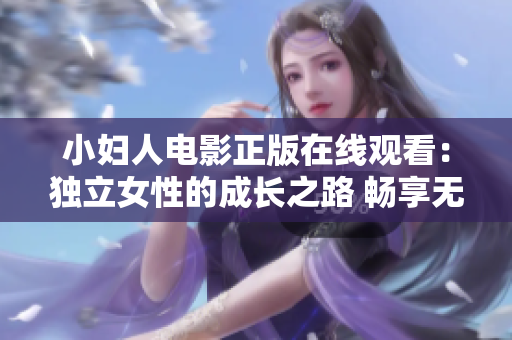小妇人电影正版在线观看：独立女性的成长之路 畅享无限感动与温暖