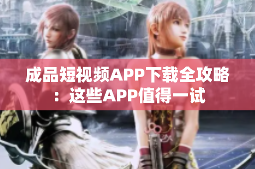 成品短视频APP下载全攻略：这些APP值得一试
