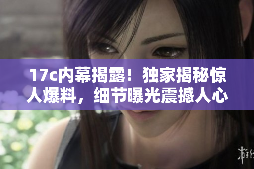 17c内幕揭露！独家揭秘惊人爆料，细节曝光震撼人心