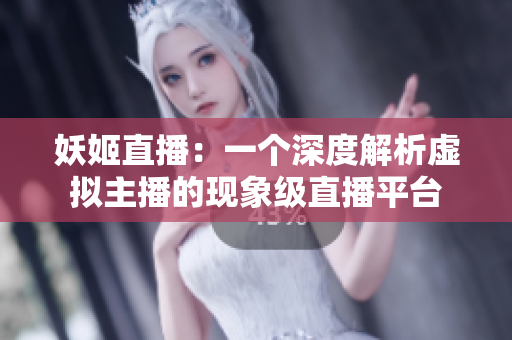妖姬直播：一个深度解析虚拟主播的现象级直播平台
