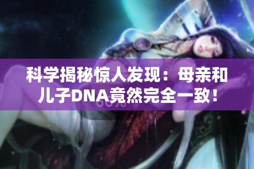 科学揭秘惊人发现：母亲和儿子DNA竟然完全一致！