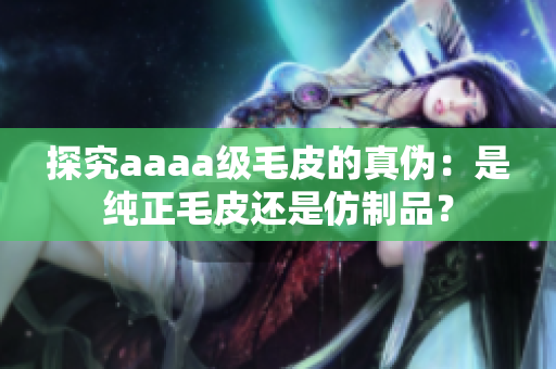 探究aaaa级毛皮的真伪：是纯正毛皮还是仿制品？