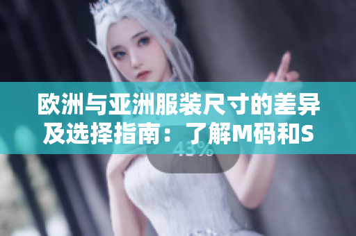 欧洲与亚洲服装尺寸的差异及选择指南：了解M码和S码的尺寸范围