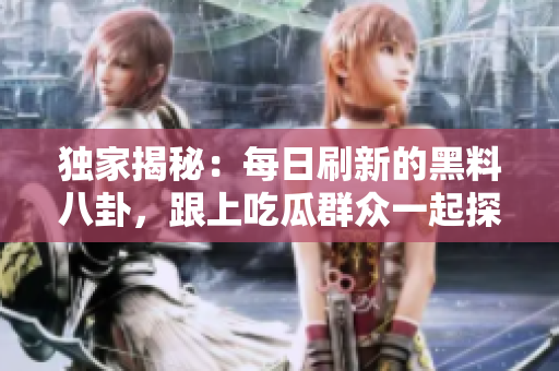 独家揭秘：每日刷新的黑料八卦，跟上吃瓜群众一起探讨