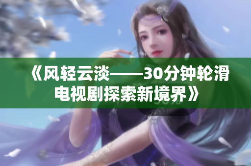 《风轻云淡——30分钟轮滑电视剧探索新境界》