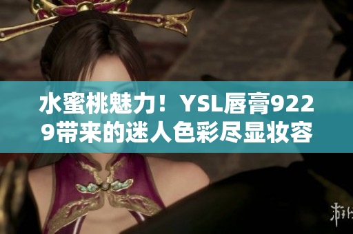 水蜜桃魅力！YSL唇膏9229带来的迷人色彩尽显妆容的清新与灵动