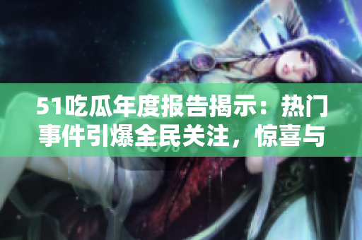 51吃瓜年度报告揭示：热门事件引爆全民关注，惊喜与热议并存
