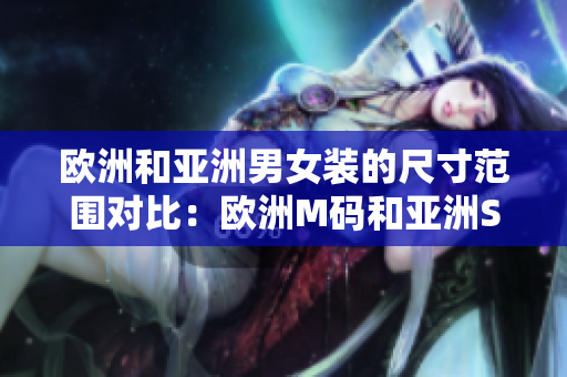 欧洲和亚洲男女装的尺寸范围对比：欧洲M码和亚洲S码的差异大吗？