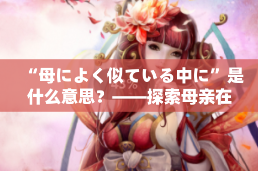 “母によく似ている中に”是什么意思？——探索母亲在我们生命中的重要性