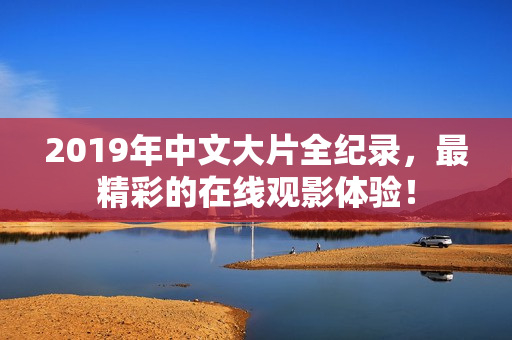 2019年中文大片全纪录，最精彩的在线观影体验！