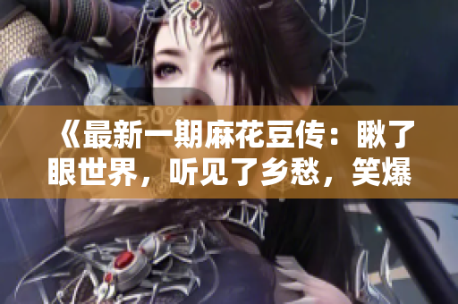 《最新一期麻花豆传：瞅了眼世界，听见了乡愁，笑爆了肚皮！》