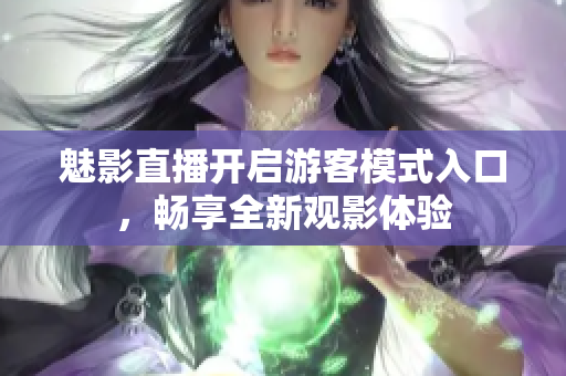 魅影直播开启游客模式入口，畅享全新观影体验