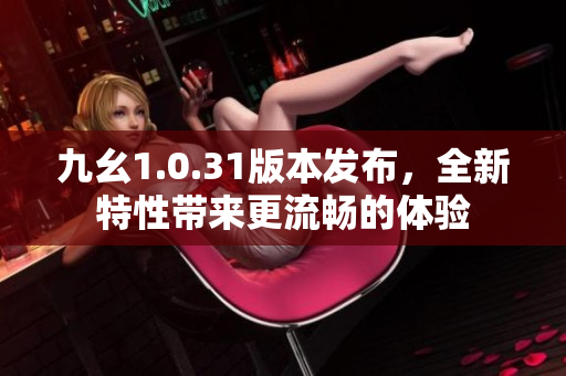 九幺1.0.31版本发布，全新特性带来更流畅的体验