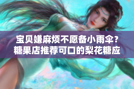 宝贝嫌麻烦不愿备小雨伞？糖果店推荐可口的梨花糖应对变幻天气！