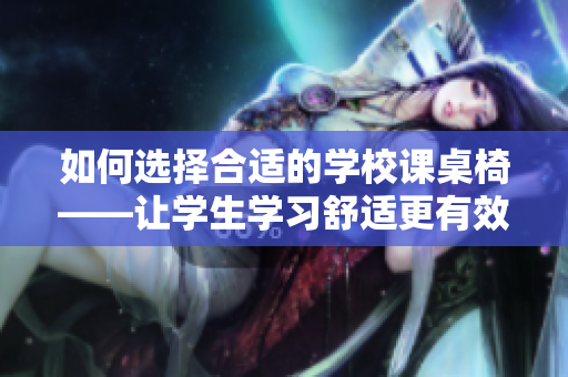 如何选择合适的学校课桌椅——让学生学习舒适更有效率