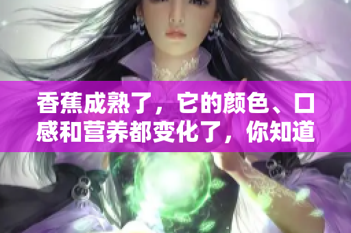 香蕉成熟了，它的颜色、口感和营养都变化了，你知道吗？