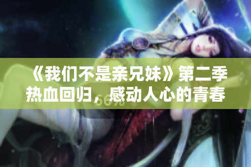 《我们不是亲兄妹》第二季热血回归，感动人心的青春继续绽放！