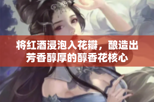 将红酒浸泡入花瓣，酿造出芳香醇厚的醇香花核心