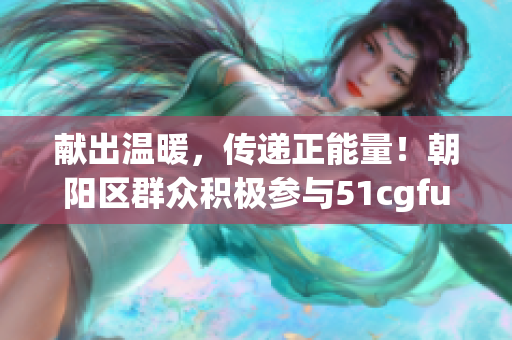 献出温暖，传递正能量！朝阳区群众积极参与51cgfun公益活动