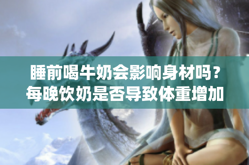 睡前喝牛奶会影响身材吗？每晚饮奶是否导致体重增加？(1)