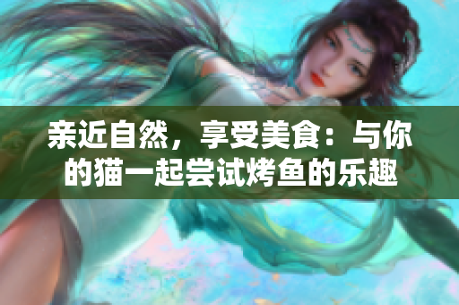 亲近自然，享受美食：与你的猫一起尝试烤鱼的乐趣