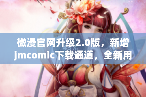 微漫官网升级2.0版，新增jmcomic下载通道，全新用户体验！