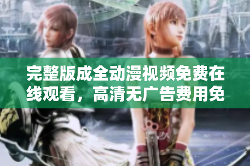 完整版成全动漫视频免费在线观看，高清无广告费用免费