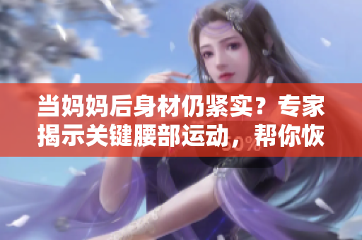 当妈妈后身材仍紧实？专家揭示关键腰部运动，帮你恢复窈窕身材！