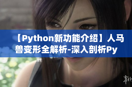 【Python新功能介绍】人马兽变形全解析-深入剖析Python顶尖技术！