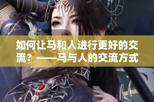 如何让马和人进行更好的交流？——马与人的交流方式