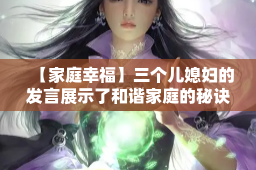 【家庭幸福】三个儿媳妇的发言展示了和谐家庭的秘诀