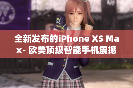 全新发布的iPhone XS Max- 欧美顶级智能手机震撼来袭(1)
