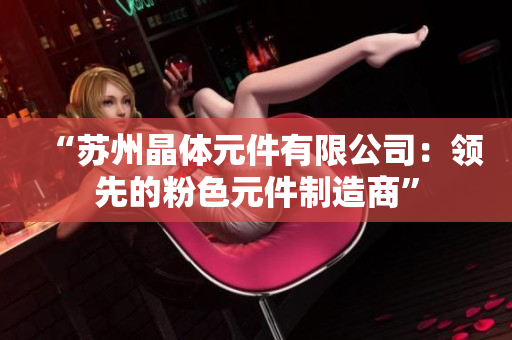 “苏州晶体元件有限公司：领先的粉色元件制造商”