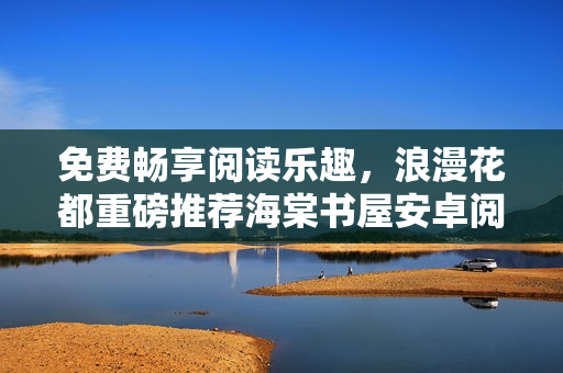 免费畅享阅读乐趣，浪漫花都重磅推荐海棠书屋安卓阅读器