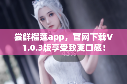尝鲜榴莲app，官网下载V1.0.3版享受致爽口感！