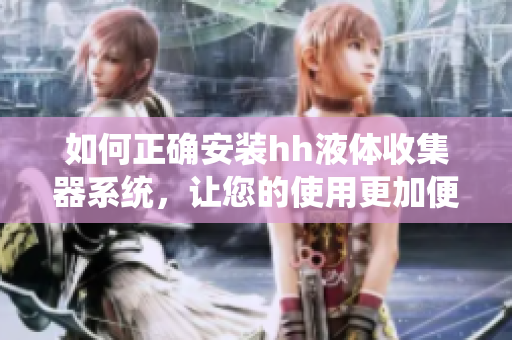 如何正确安装hh液体收集器系统，让您的使用更加便捷