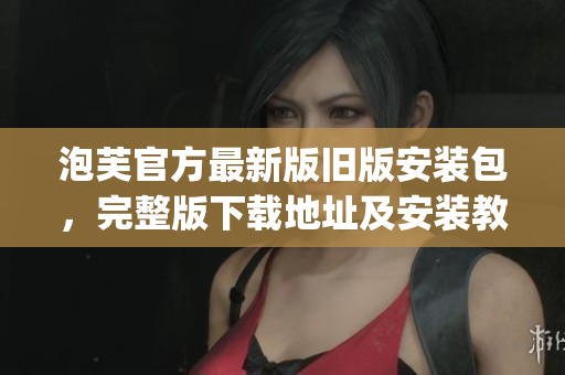 泡芙官方最新版旧版安装包，完整版下载地址及安装教程整理(1)