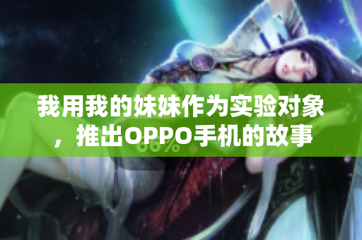 我用我的妹妹作为实验对象，推出OPPO手机的故事