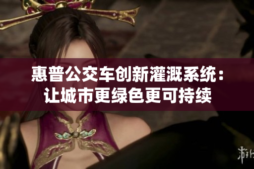 惠普公交车创新灌溉系统：让城市更绿色更可持续