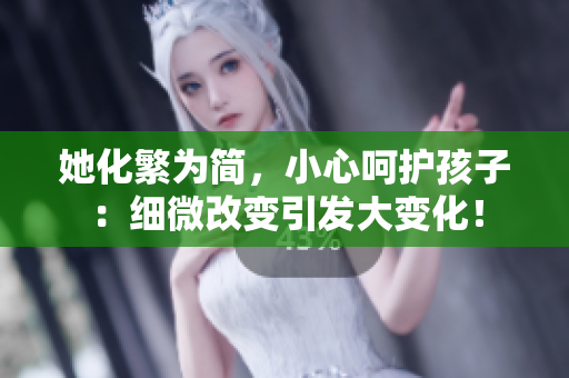 她化繁为简，小心呵护孩子：细微改变引发大变化！
