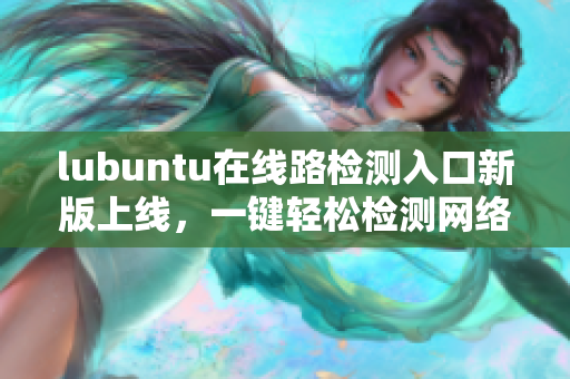 lubuntu在线路检测入口新版上线，一键轻松检测网络连通性