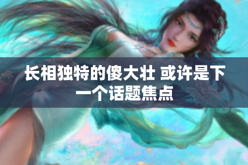 长相独特的傻大壮 或许是下一个话题焦点