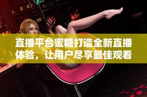 直播平台蜜糖打造全新直播体验，让用户尽享最佳观看体验