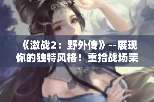 《激战2：野外传》--展现你的独特风格！重拾战场荣耀