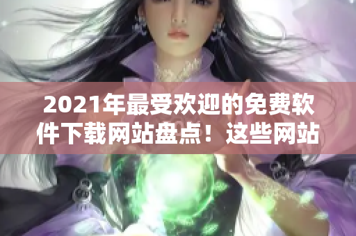 2021年最受欢迎的免费软件下载网站盘点！这些网站值得你收藏！