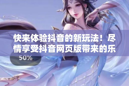 快来体验抖音的新玩法！尽情享受抖音网页版带来的乐趣与创新