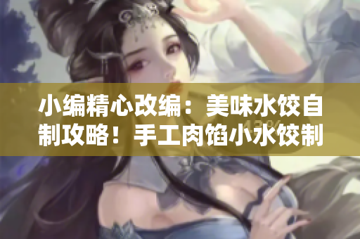 小编精心改编：美味水饺自制攻略！手工肉馅小水饺制作课后辅导