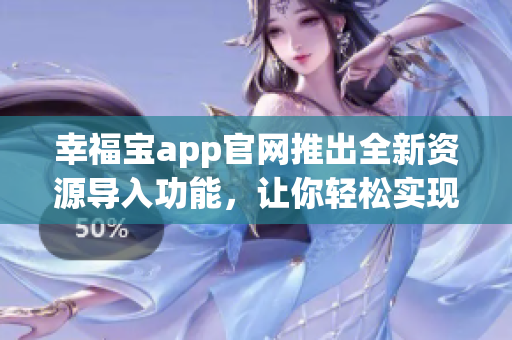 幸福宝app官网推出全新资源导入功能，让你轻松实现幸福生活！(1)