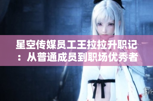 星空传媒员工王拉拉升职记：从普通成员到职场优秀者